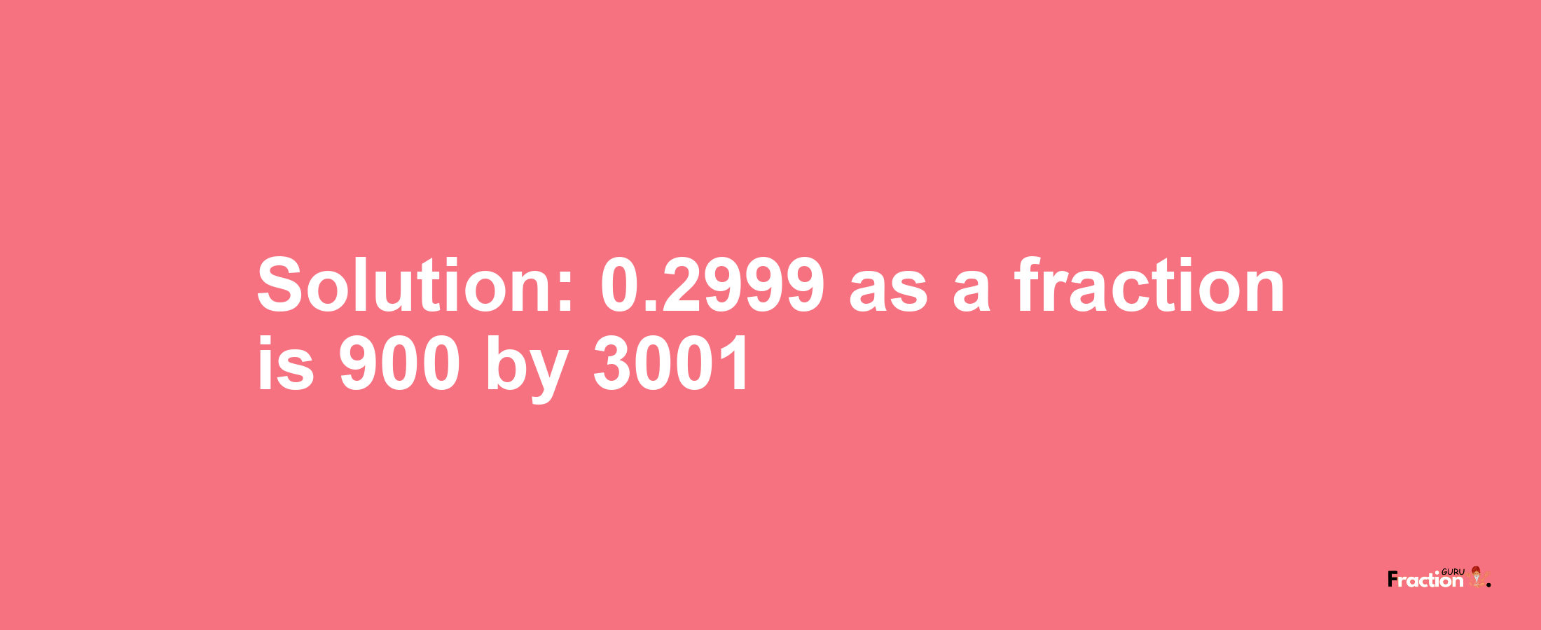 Solution:0.2999 as a fraction is 900/3001